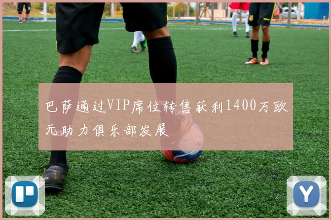 巴萨通过VIP席位转售获利1400万欧元助力俱乐部发展
