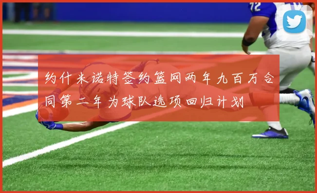 约什米诺特签约篮网两年九百万合同第二年为球队选项回归计划