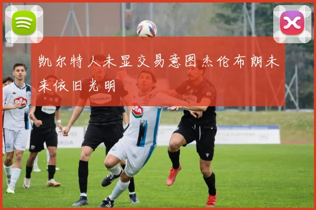 凯尔特人未显交易意图杰伦布朗未来依旧光明
