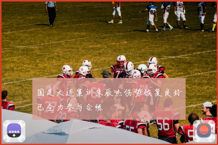 国足大连集训朱辰杰伤势恢复良好已全力参与合练