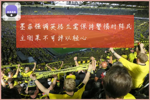 墨菲强调英格兰需保持警惕对阵民主刚果不可掉以轻心