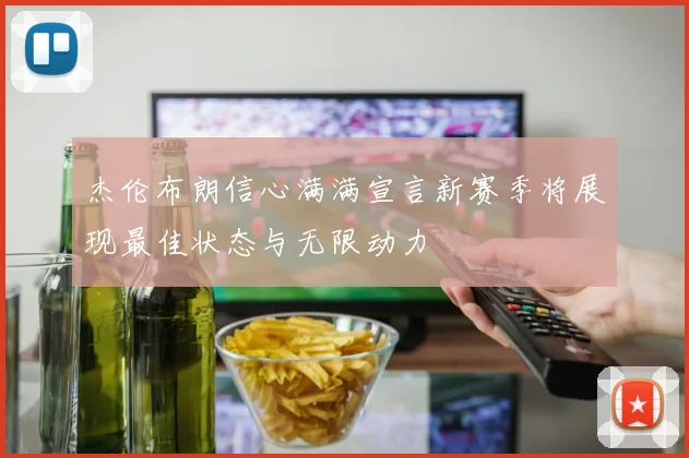 杰伦布朗信心满满宣言新赛季将展现最佳状态与无限动力