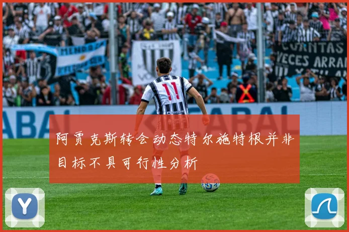 阿贾克斯转会动态特尔施特根并非目标不具可行性分析