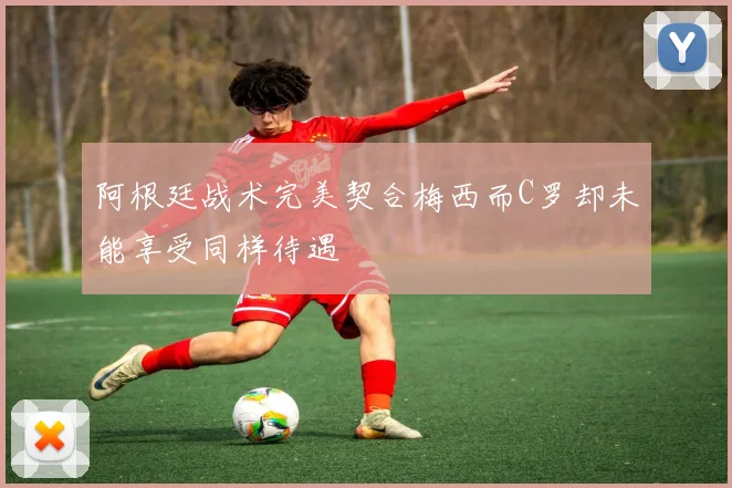 阿根廷战术完美契合梅西而C罗却未能享受同样待遇