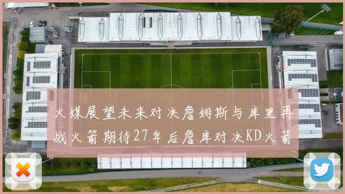 火媒展望未来对决詹姆斯与库里再战火箭期待27年后詹库对决KD火箭