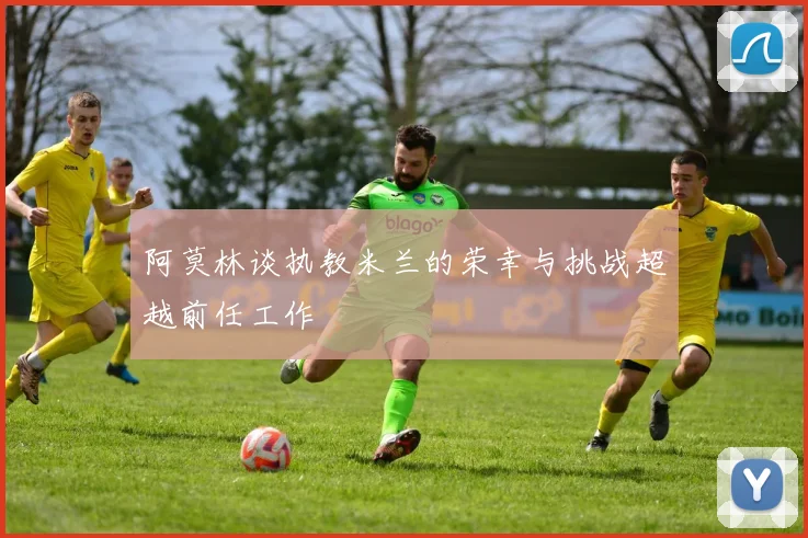 阿莫林谈执教米兰的荣幸与挑战超越前任工作