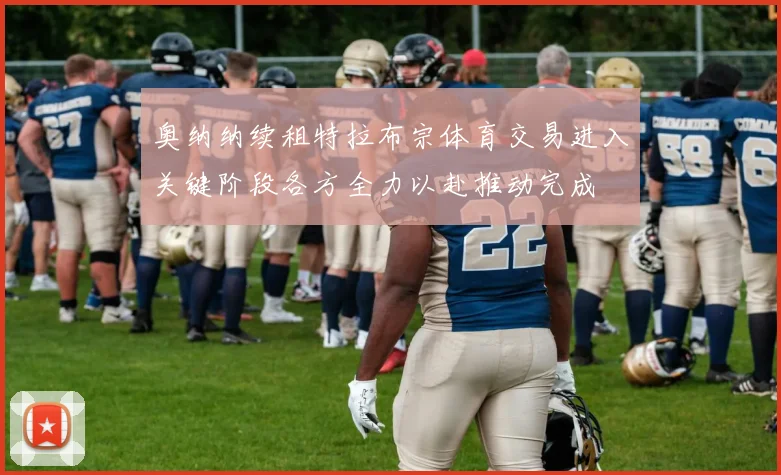 奥纳纳续租特拉布宗体育交易进入关键阶段各方全力以赴推动完成