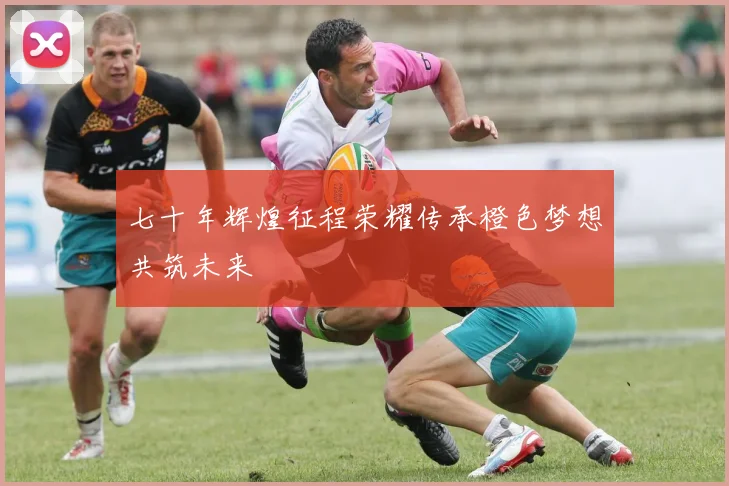 七十年辉煌征程荣耀传承橙色梦想共筑未来