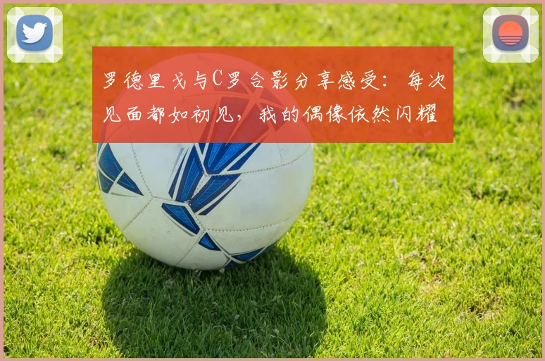 罗德里戈与C罗合影分享感受：每次见面都如初见，我的偶像依然闪耀