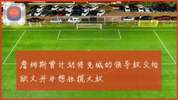 詹姆斯曾计划将克城的领导权交给欧文并非想独揽大权