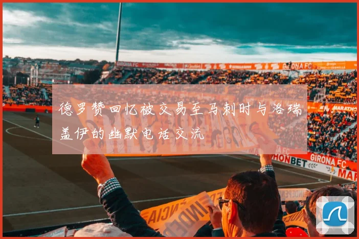 德罗赞回忆被交易至马刺时与洛瑞盖伊的幽默电话交流